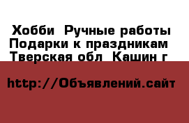 Хобби. Ручные работы Подарки к праздникам. Тверская обл.,Кашин г.